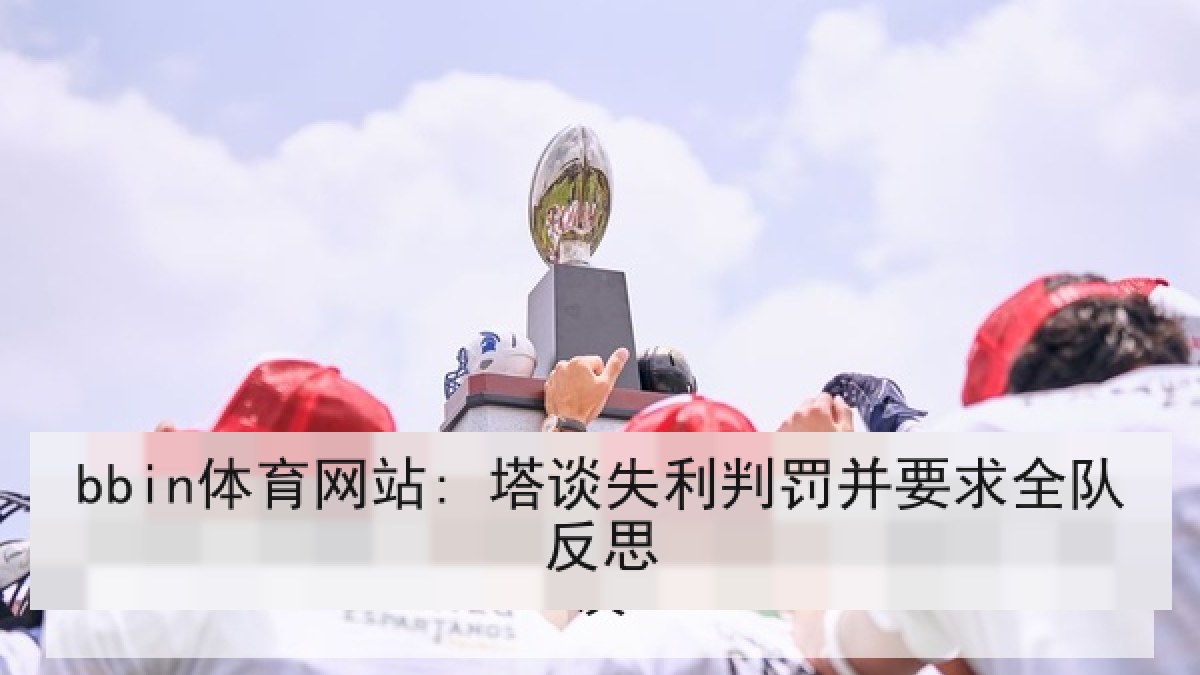bbin体育网站: 塔谈失利判罚并要求全队反思 bbin体育网站: 塔谈失利判罚并要求全队反思